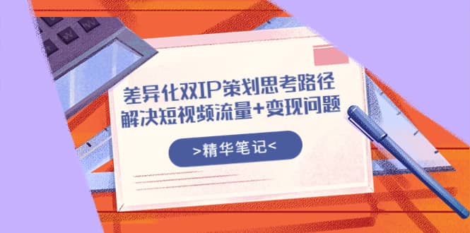 差异化双IP策划思考路径，解决短视频流量+变现问题（精华笔记）