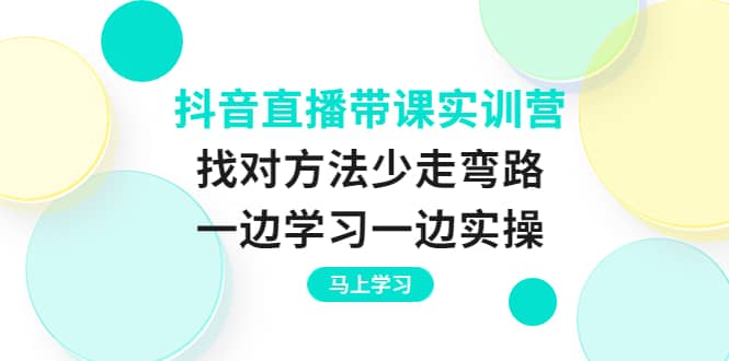 抖音直播带课实训营：找对方法少走弯路，一边学习一边实操