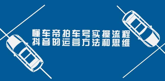 懂车帝拍车号实操流程：抖音的运营方法和思维（价值699元）