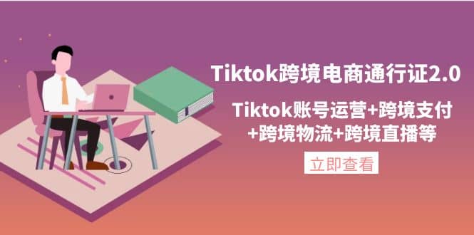 Tiktok跨境电商通行证2.0，Tiktok账号运营+跨境支付+跨境物流+跨境直播等