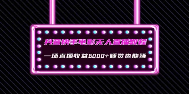 抖音快手电影无人直播教程：一场直播收益6000+睡觉也能赚(教程+软件+素材)