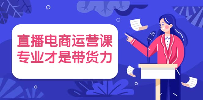 直播电商运营课，专业才是带货力 价值699