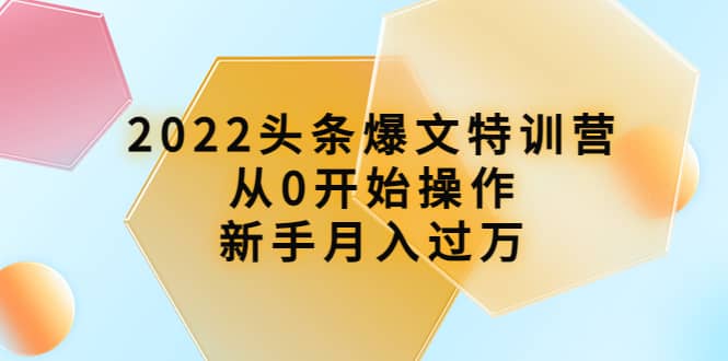 2022头条爆文特训营：从0开始操作，新手月入过万（16节课时）