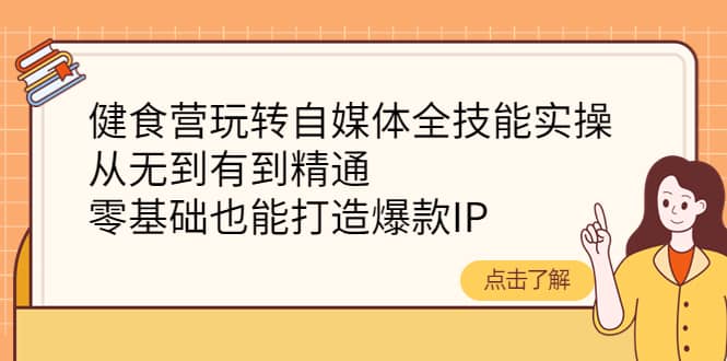 健食营玩转自媒体全技能实操，从无到有到精通，零基础也能打造爆款IP