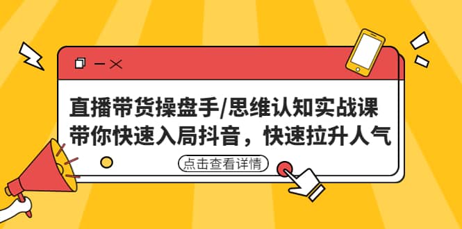 直播带货操盘手/思维认知实战课：带你快速入局抖音，快速拉升人气