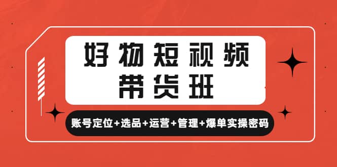 好物短视频带货班：账号定位+选品+运营+管理+爆单实操密码