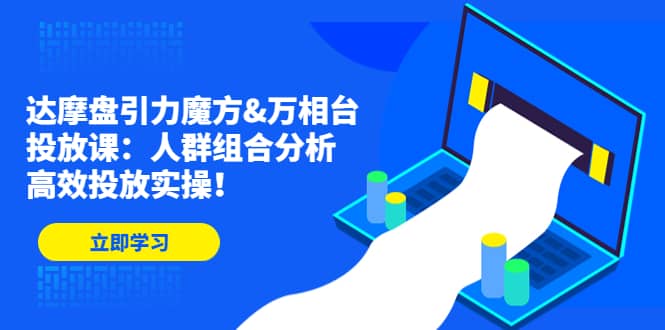 达摩盘引力魔方&万相台投放课：人群组合分析，高效投放实操