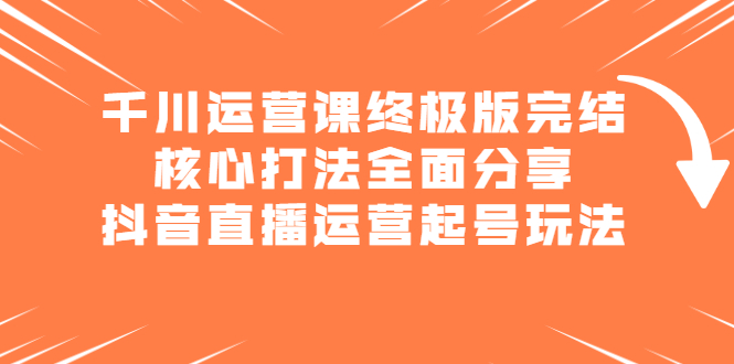 千川运营课终极版完结：核心打法全面分享，抖音直播运营起号玩法