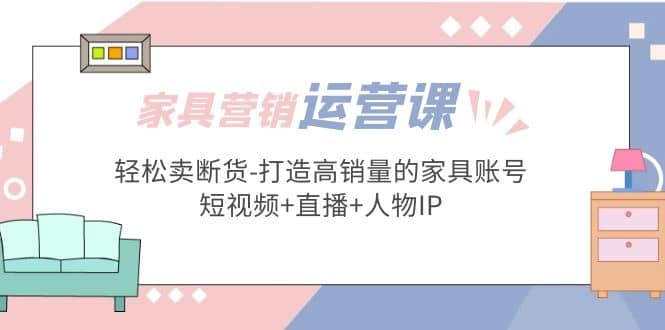 家具营销·运营实战 轻松卖断货-打造高销量的家具账号(短视频+直播+人物IP)