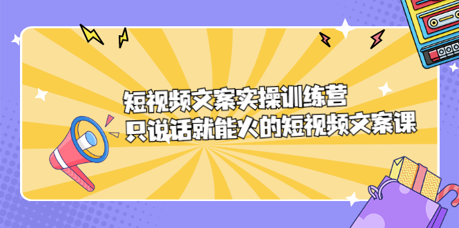 短视频文案实训操练营，只说话就能火的短视频文案课