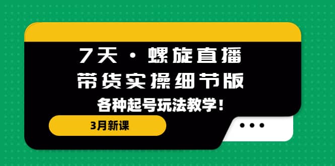 7天·螺旋直播·带货实操细节版：3月新课，各种起号玩法教学