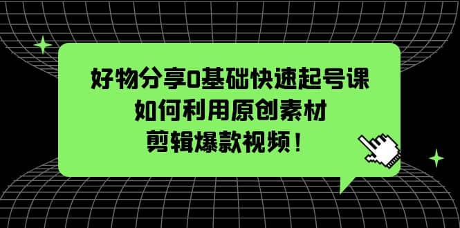 好物分享0基础快速起号课：如何利用原创素材剪辑爆款视频！