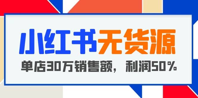 小红书无货源项目：从0-1从开店到爆单 单店30万销售额 利润50%【5月更新】