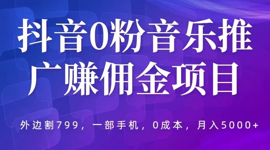 抖音0粉音乐推广赚佣金项目，外边割799，一部手机0成本就可操作，月入5000+