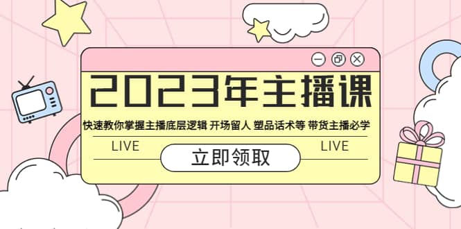 2023年主播课 快速教你掌握主播底层逻辑 开场留人 塑品话术等 带货主播必学