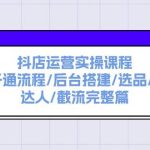 抖店运营实操课程：抖店开通流程/后台搭建/选品/搜索/达人/截流完整篇