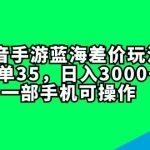 抖音手游蓝海差价玩法，一单35，日入3000+，一部手机可操作