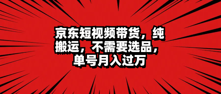 京东短视频带货，纯搬运，不需要选品，单号月入过万