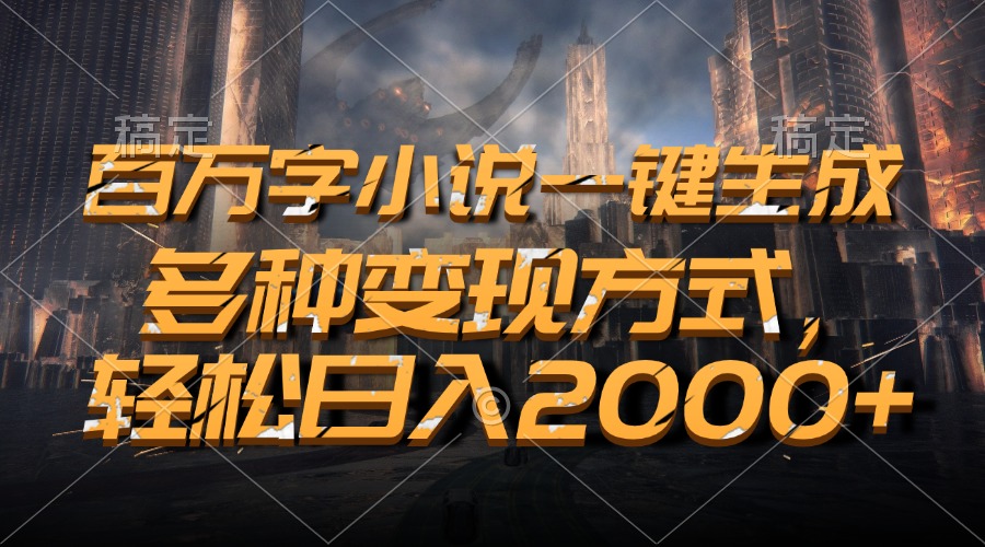 百万字小说一键生成，轻松日入2000+，多种变现方式