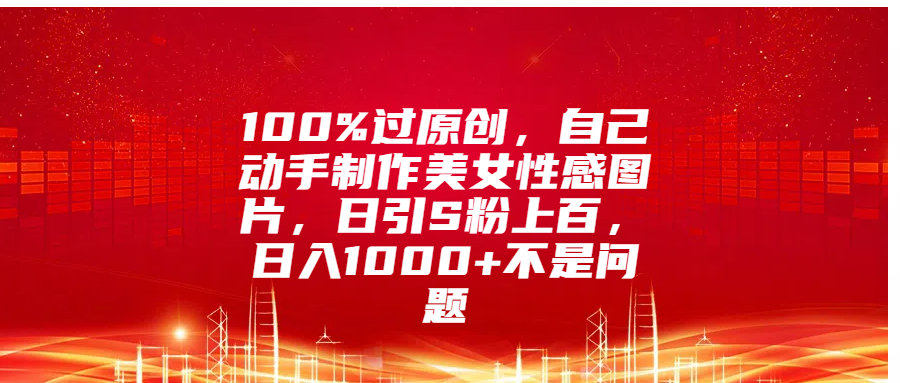 100%过原创，自己动手制作美女性感图片，日引S粉上百，日入1000+不是问题