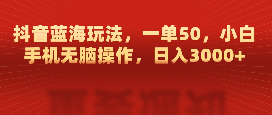 抖音蓝海玩法，一单50，小白手机无脑操作，日入3000+