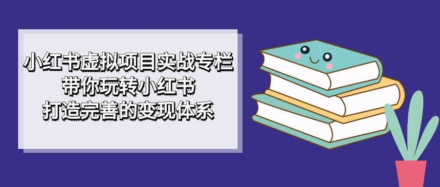 小红书虚拟项目实战专栏，带你玩转小红书，打造完善的变现体系