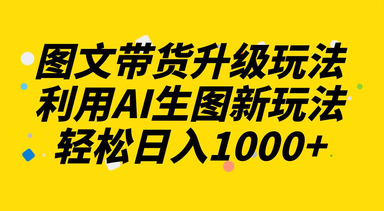 图文带货升级玩法2.0分享，利用AI生图新玩法，每天半小时轻松日入1000+